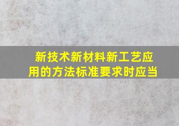 新技术新材料新工艺应用的方法标准要求时应当