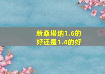 新桑塔纳1.6的好还是1.4的好