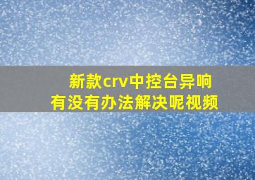 新款crv中控台异响有没有办法解决呢视频