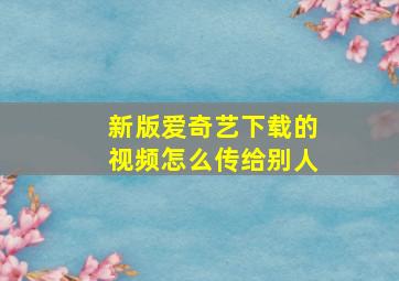 新版爱奇艺下载的视频怎么传给别人