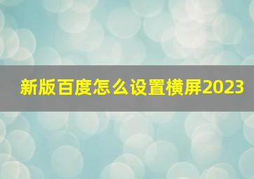 新版百度怎么设置横屏2023