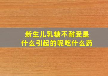 新生儿乳糖不耐受是什么引起的呢吃什么药