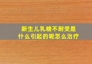 新生儿乳糖不耐受是什么引起的呢怎么治疗