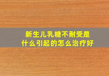 新生儿乳糖不耐受是什么引起的怎么治疗好