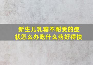 新生儿乳糖不耐受的症状怎么办吃什么药好得快