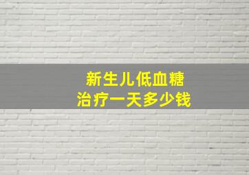 新生儿低血糖治疗一天多少钱