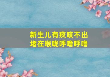 新生儿有痰咳不出堵在喉咙呼噜呼噜