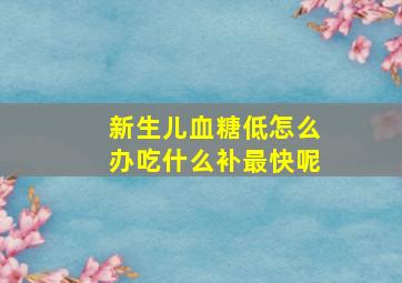 新生儿血糖低怎么办吃什么补最快呢