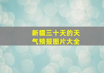 新疆三十天的天气预报图片大全