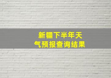 新疆下半年天气预报查询结果