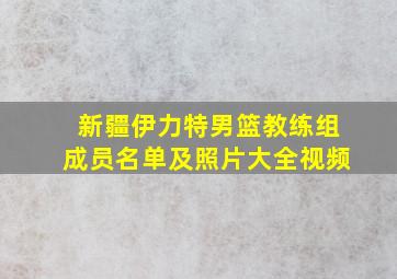 新疆伊力特男篮教练组成员名单及照片大全视频