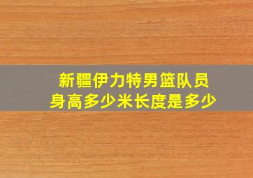 新疆伊力特男篮队员身高多少米长度是多少