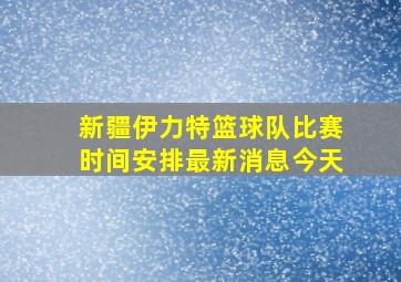 新疆伊力特篮球队比赛时间安排最新消息今天