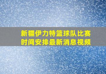 新疆伊力特篮球队比赛时间安排最新消息视频