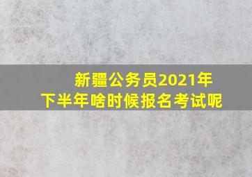 新疆公务员2021年下半年啥时候报名考试呢