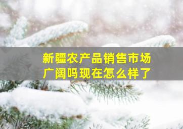 新疆农产品销售市场广阔吗现在怎么样了