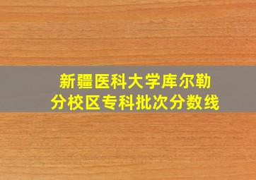 新疆医科大学库尔勒分校区专科批次分数线