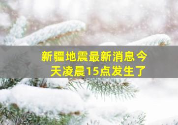 新疆地震最新消息今天凌晨15点发生了