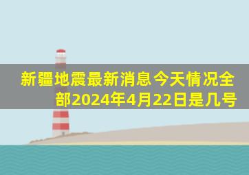 新疆地震最新消息今天情况全部2024年4月22日是几号