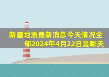 新疆地震最新消息今天情况全部2024年4月22日是哪天