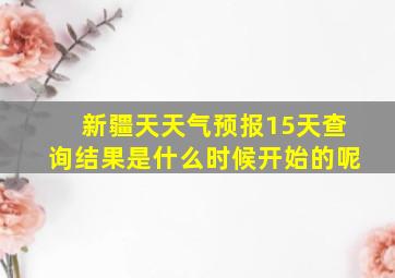 新疆天天气预报15天查询结果是什么时候开始的呢