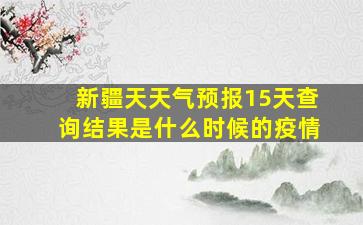 新疆天天气预报15天查询结果是什么时候的疫情