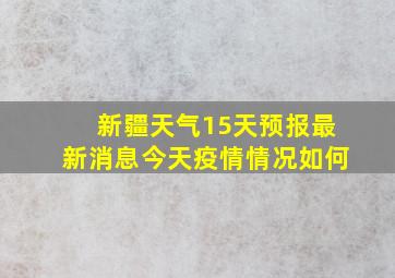 新疆天气15天预报最新消息今天疫情情况如何