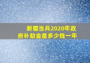 新疆当兵2020年政府补助金是多少钱一年