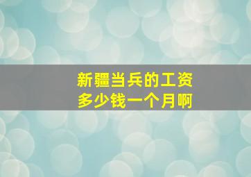 新疆当兵的工资多少钱一个月啊