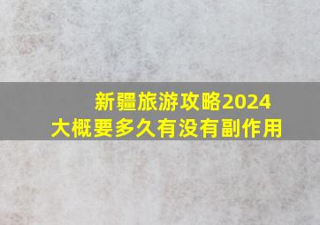 新疆旅游攻略2024大概要多久有没有副作用