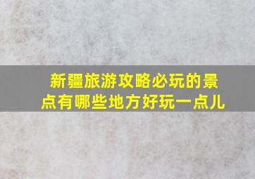 新疆旅游攻略必玩的景点有哪些地方好玩一点儿