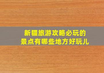 新疆旅游攻略必玩的景点有哪些地方好玩儿