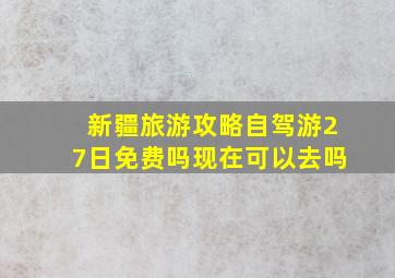 新疆旅游攻略自驾游27日免费吗现在可以去吗