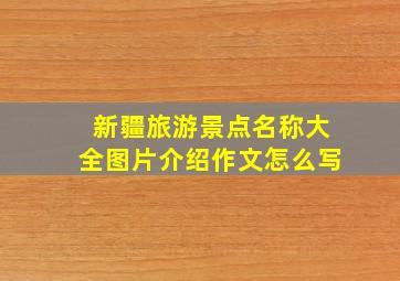 新疆旅游景点名称大全图片介绍作文怎么写