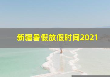 新疆暑假放假时间2021