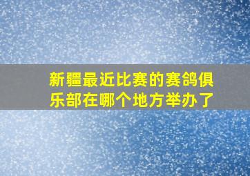 新疆最近比赛的赛鸽俱乐部在哪个地方举办了