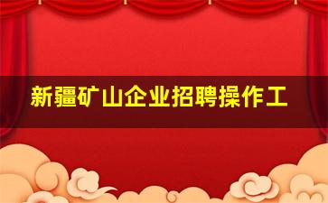 新疆矿山企业招聘操作工