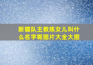 新疆队主教练女儿叫什么名字呢图片大全大图