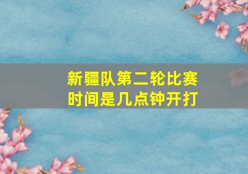 新疆队第二轮比赛时间是几点钟开打