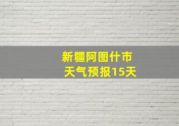 新疆阿图什市天气预报15天