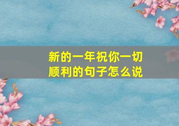 新的一年祝你一切顺利的句子怎么说