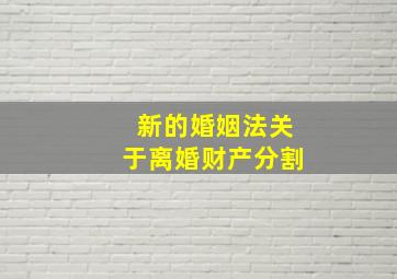 新的婚姻法关于离婚财产分割