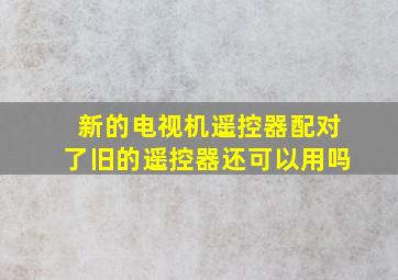 新的电视机遥控器配对了旧的遥控器还可以用吗