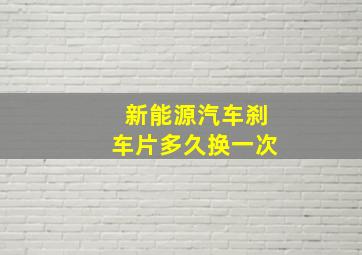 新能源汽车刹车片多久换一次