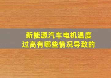 新能源汽车电机温度过高有哪些情况导致的