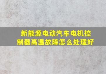 新能源电动汽车电机控制器高温故障怎么处理好