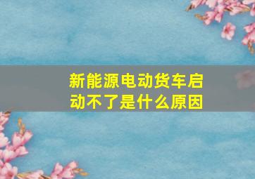 新能源电动货车启动不了是什么原因