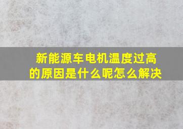 新能源车电机温度过高的原因是什么呢怎么解决