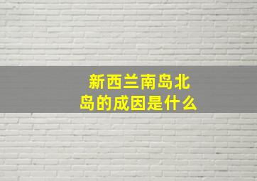 新西兰南岛北岛的成因是什么