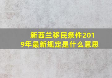 新西兰移民条件2019年最新规定是什么意思